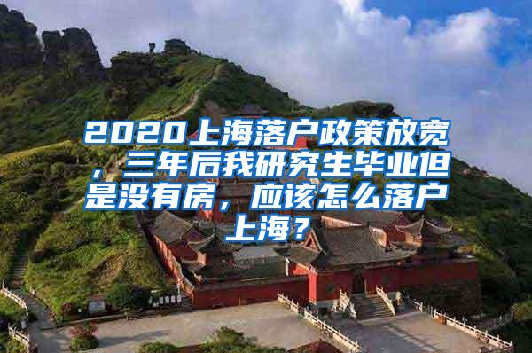 2020上海落户政策放宽，三年后我研究生毕业但是没有房，应该怎么落户上海？