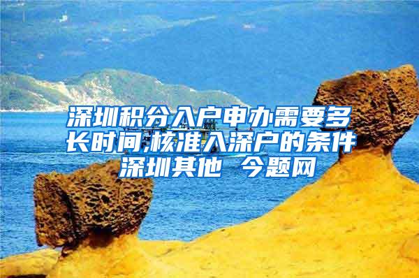 深圳积分入户申办需要多长时间,核准入深户的条件 深圳其他 今题网