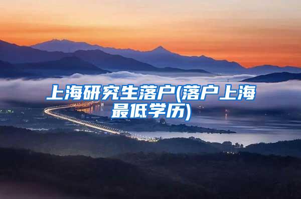 上海研究生落户(落户上海最低学历)