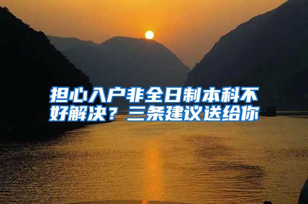 担心入户非全日制本科不好解决？三条建议送给你