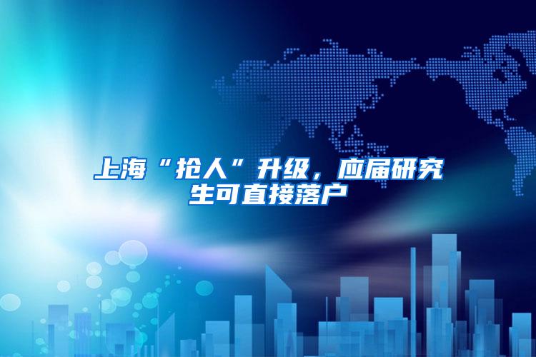 上海“抢人”升级，应届研究生可直接落户