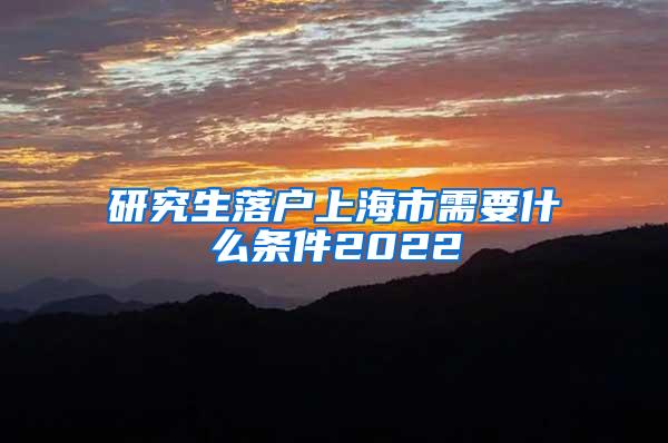 研究生落户上海市需要什么条件2022