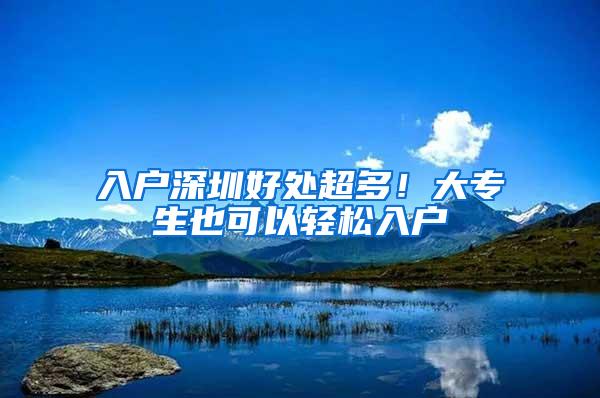 入户深圳好处超多！大专生也可以轻松入户