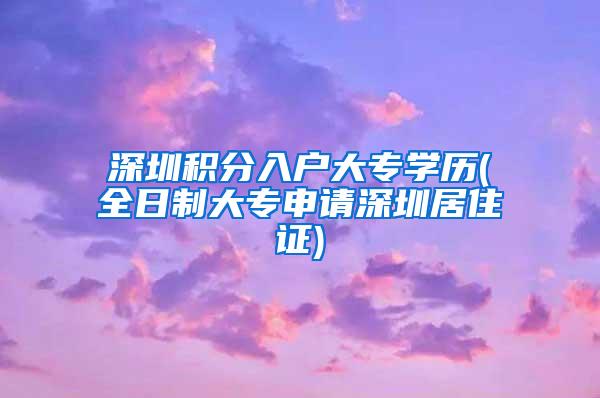 深圳积分入户大专学历(全日制大专申请深圳居住证)