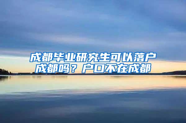 成都毕业研究生可以落户成都吗？户口不在成都