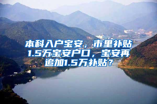 本科入户宝安，市里补贴1.5万宝安户口，宝安再追加1.5万补贴？