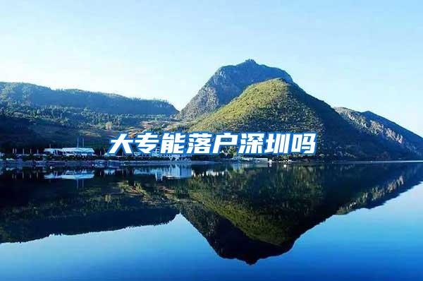 大专能落户深圳吗