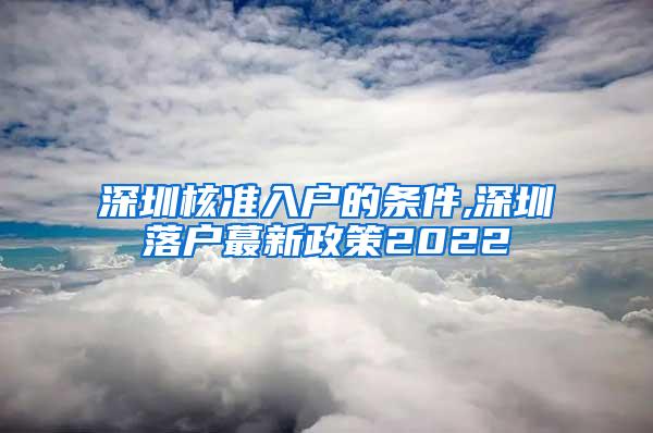 深圳核准入户的条件,深圳落户蕞新政策2022