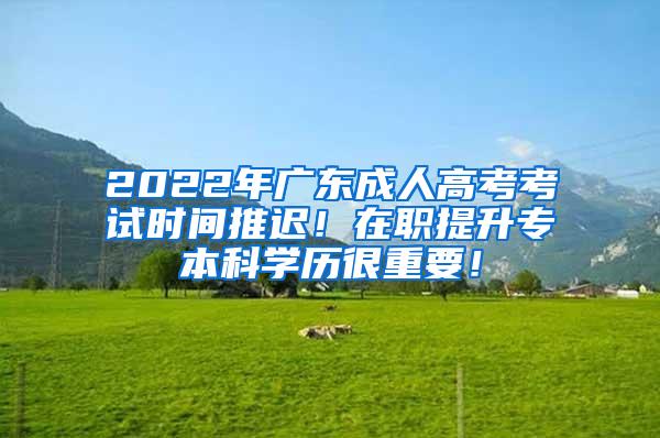 2022年广东成人高考考试时间推迟！在职提升专本科学历很重要！
