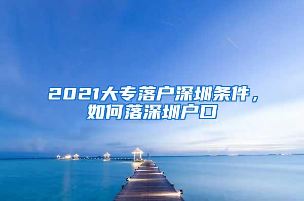2021大专落户深圳条件，如何落深圳户口