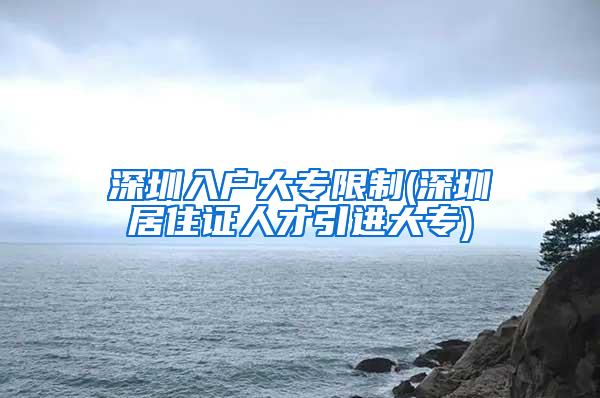 深圳入户大专限制(深圳居住证人才引进大专)