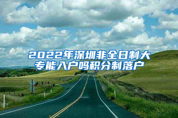 2022年深圳非全日制大专能入户吗积分制落户