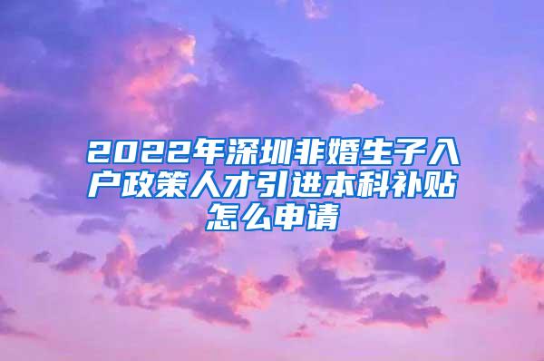 2022年深圳非婚生子入户政策人才引进本科补贴怎么申请