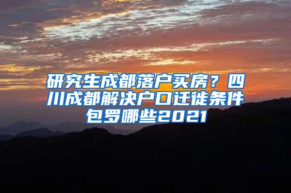研究生成都落户买房？四川成都解决户口迁徙条件包罗哪些2021