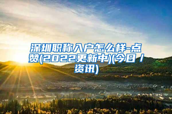 深圳职称入户怎么样-点赞(2022更新中)(今日／资讯)