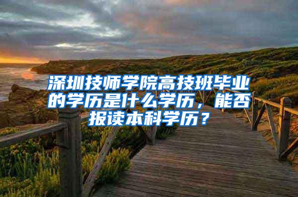 深圳技师学院高技班毕业的学历是什么学历，能否报读本科学历？
