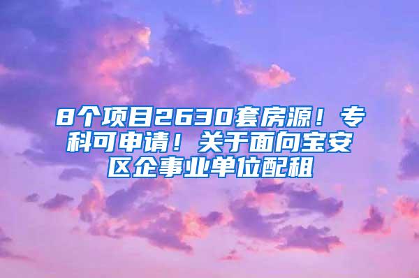 8个项目2630套房源！专科可申请！关于面向宝安区企事业单位配租