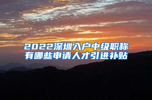 2022深圳入户中级职称有哪些申请人才引进补贴
