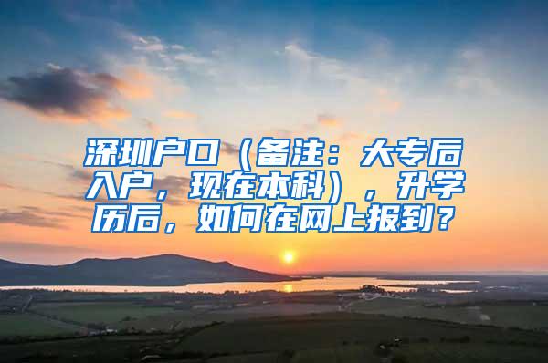 深圳户口（备注：大专后入户，现在本科），升学历后，如何在网上报到？