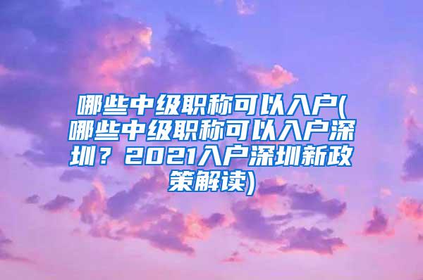 哪些中级职称可以入户(哪些中级职称可以入户深圳？2021入户深圳新政策解读)