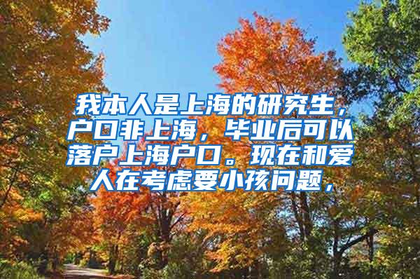 我本人是上海的研究生，户口非上海，毕业后可以落户上海户口。现在和爱人在考虑要小孩问题，