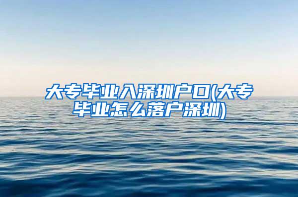 大专毕业入深圳户口(大专毕业怎么落户深圳)