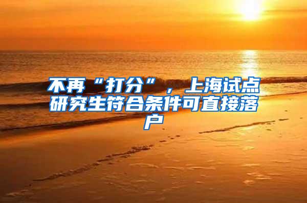 不再“打分”，上海试点研究生符合条件可直接落户