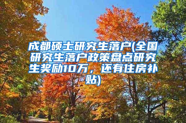 成都硕士研究生落户(全国研究生落户政策盘点研究生奖励10万，还有住房补贴)