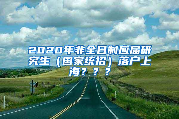2020年非全日制应届研究生（国家统招）落户上海？？？