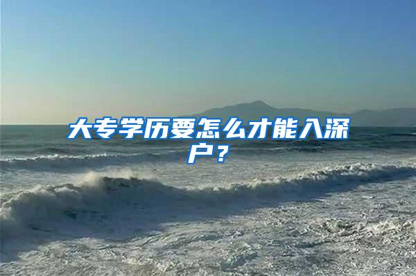 大专学历要怎么才能入深户？