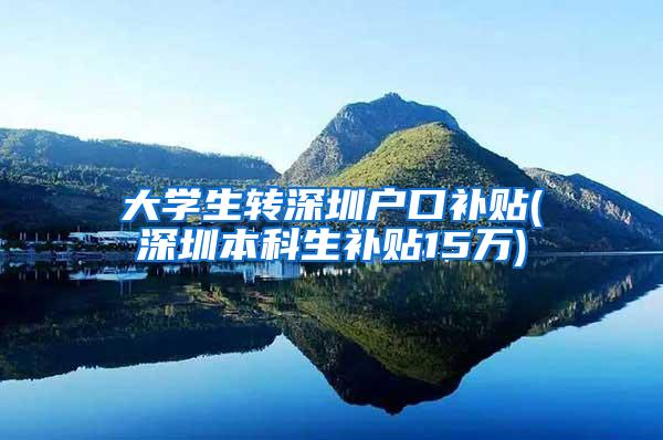 大学生转深圳户口补贴(深圳本科生补贴15万)