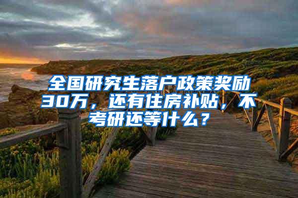 全国研究生落户政策奖励30万，还有住房补贴，不考研还等什么？