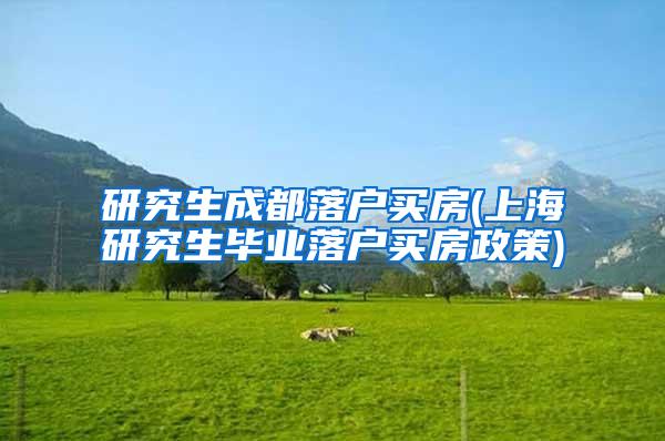 研究生成都落户买房(上海研究生毕业落户买房政策)
