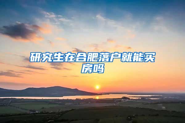 研究生在合肥落户就能买房吗