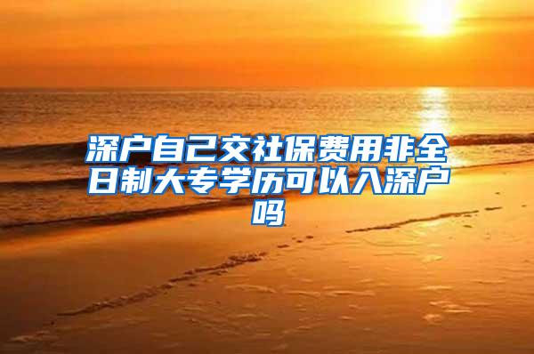 深户自己交社保费用非全日制大专学历可以入深户吗