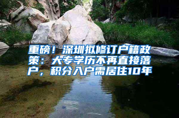 重磅！深圳拟修订户籍政策：大专学历不再直接落户，积分入户需居住10年