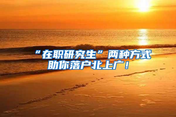 “在职研究生”两种方式助你落户北上广！