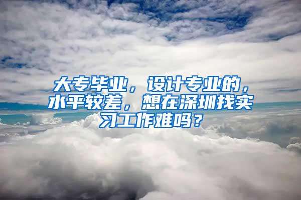 大专毕业，设计专业的，水平较差，想在深圳找实习工作难吗？