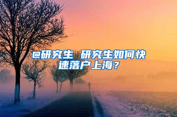 @研究生 研究生如何快速落户上海？