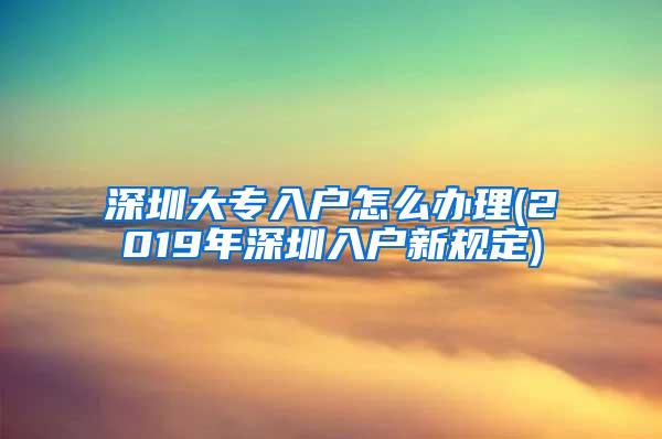 深圳大专入户怎么办理(2019年深圳入户新规定)
