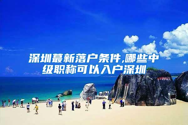 深圳蕞新落户条件,哪些中级职称可以入户深圳