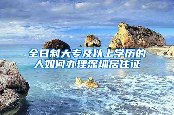 全日制大专及以上学历的人如何办理深圳居住证