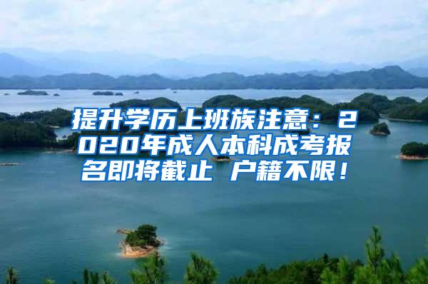 提升学历上班族注意：2020年成人本科成考报名即将截止 户籍不限！