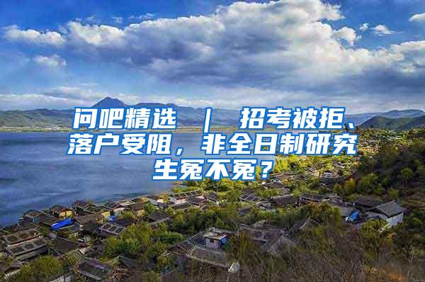 问吧精选 ｜ 招考被拒、落户受阻，非全日制研究生冤不冤？
