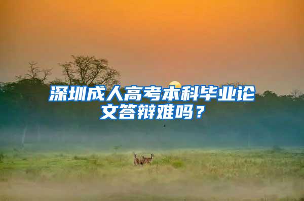 深圳成人高考本科毕业论文答辩难吗？