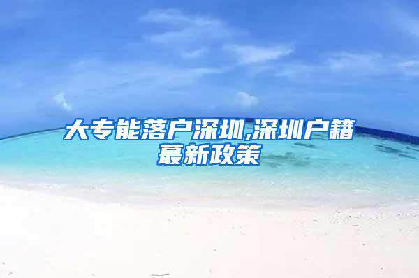 大专能落户深圳,深圳户籍蕞新政策