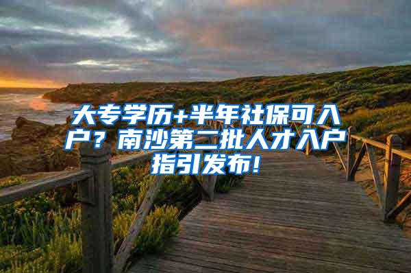 大专学历+半年社保可入户？南沙第二批人才入户指引发布!