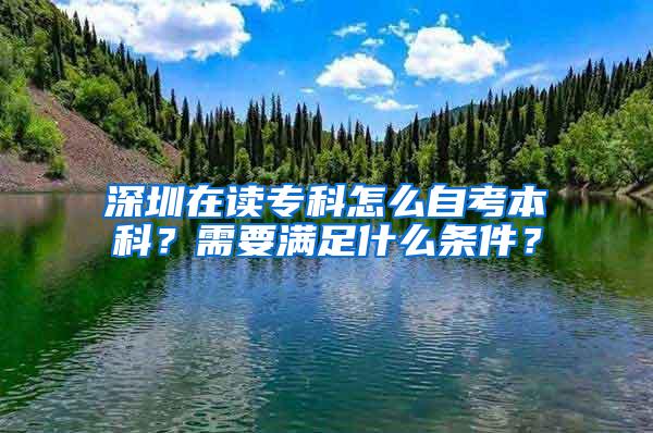 深圳在读专科怎么自考本科？需要满足什么条件？
