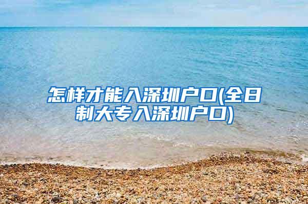 怎样才能入深圳户口(全日制大专入深圳户口)
