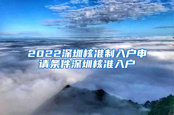 2022深圳核准制入户申请条件深圳核准入户
